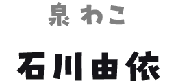 泉わこ 石川由依