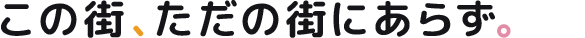 この街、ただの街にあらず。