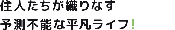 住人たちが織りなす 予測不能な平凡ライフ！