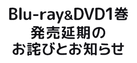 Blu-ray&DVD第1巻 発売延期のお詫びとお知らせ