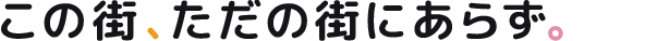 この街、ただの街にあらず。