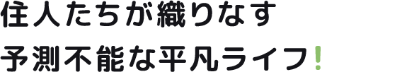 住人たちが織りなす 予測不能な平凡ライフ！