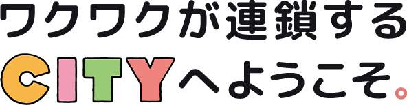 ワクワクが連鎖する CITYへようこそ。